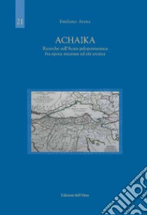 Achaika. Ricerche sull'Acaia peloponnesiaca fra epoca micenea ed età arcaica. Ediz. critica libro di Arena Emiliano