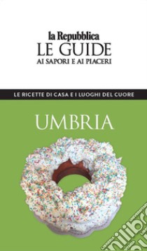 Umbria. Le ricette di casa e i luoghi del cuore. Le guide ai sapori e ai piaceri libro