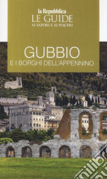 Gubbio e i borghi dell'Appennino. Le guide ai sapori e ai piaceri libro