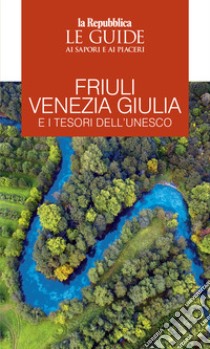 Friuli Venezia Giulia e i tesori dell'Unesco. Le guide ai sapori e ai piaceri libro