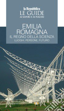 Emilia Romagna. Il regno della scienza. Luoghi, persone, futuro. Le guide ai sapori e ai piaceri libro