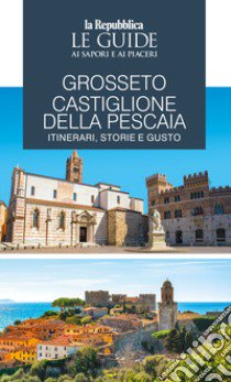 Grosseto, Castiglione della Pescaia. Itinerari, storie e gusto. Le guide ai sapori e ai piaceri libro