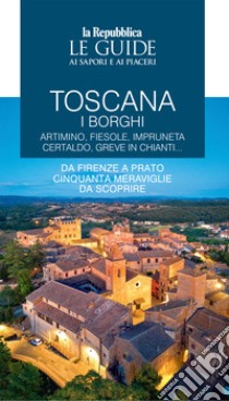 Toscana. I borghi. Artimino, Fiesole, Impruneta Certaldo, Greve in Chianti... Da Firenze a Prato cinquanta meraviglie da scoprire. Le guide ai sapori e ai piaceri. Vol. 2 libro