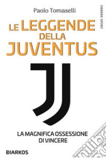 Le leggende della Juventus. La magnifica ossessione di vincere libro di Tomaselli Paolo