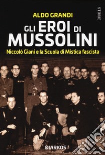 Gli eroi di Mussolini. Niccolò Giani e la Scuola di Mistica fascista libro di Grandi Aldo