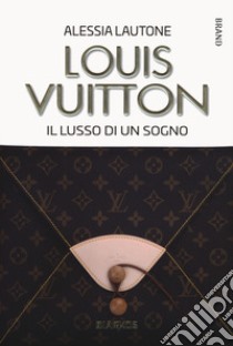 Louis Vuitton. Il lusso di un sogno libro di Lautone Alessia