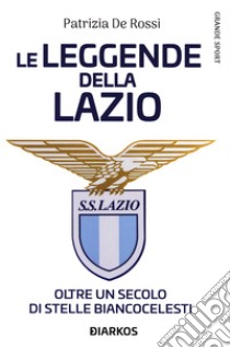 La leggende della Lazio. Oltre un secolo di stelle biancocelesti libro di De Rossi Patrizia