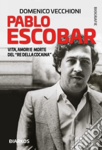 Pablo Escobar. Vita, amori e morte del «re della cocaina» libro di Vecchioni Domenico