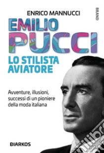 Emilio Pucci lo stilista aviatore. Avventure, illusioni, successi di un pioniere della moda italiana libro di Mannucci Enrico