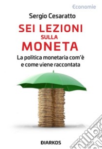 Sei lezioni sulla moneta. La politica monetaria com'è e come viene raccontata libro di Cesaratto Sergio