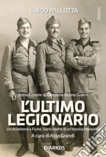 L'ultimo legionario. Un diciottenne a Fiume. Diario inedito di un'impresa impossibile libro di Pallotta Guido; Grandi A. (cur.)