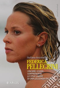 Federica Pellegrini. Vincere, vivere, sorprendere: lo stile libero di una leggenda italiana libro di Arcobelli Stefano