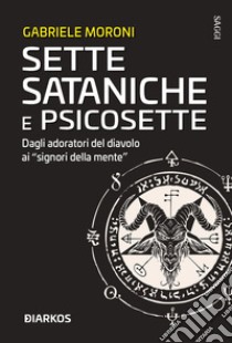 Sette sataniche e psicosette. Dagli adoratori del diavolo ai «signori della mente» libro di Moroni Gabriele