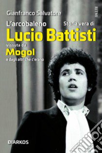 L'arcobaleno. Storia vera di Lucio Battisti vissuta da Mogol e dagli altri che c'erano libro di Salvatore Gianfranco