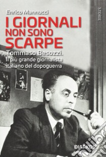 I giornali non sono scarpe. Il più grande giornalista italiano del dopoguerra libro di Mannucci Enrico