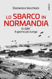 Lo sbarco in Normandia. D-day. Il giorno più lungo libro di Vecchioni Domenico