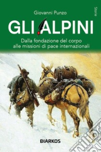 Gli alpini. Dalla fondazione del corpo alle missioni di pace internazionali libro di Punzo Giovanni