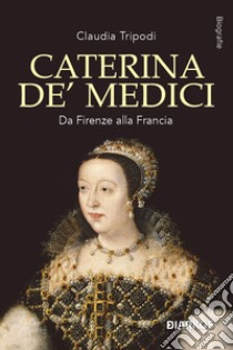 Caterina de' Medici. Da Firenze alla Francia libro di Tripodi Claudia