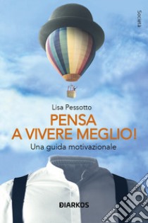 Pensa a vivere meglio. Una guida motivazionale libro di Pessotto Lisa