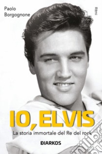 Io, Elvis. La storia immortale del re del rock. Ediz. ampliata libro di Borgognone Paolo