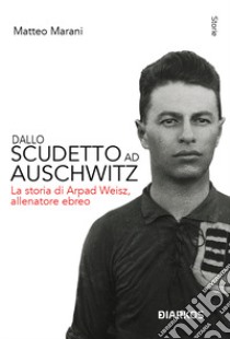 Dallo scudetto ad Auschwitz. La storia di Arpad Weisz, allenatore ebreo. Nuova ediz. libro di Marani Matteo