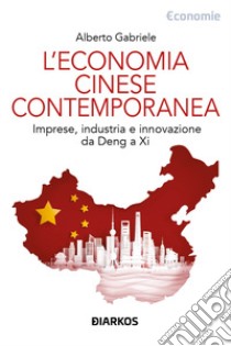 L'economia cinese contemporanea. Imprese, industria e innovazione da Deng a Xi libro di Gabriele Alberto