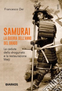 Samurai. La guerra dell'anno del Drago. La caduta dello shogunato e la restaurazione Meiji libro di Dei Francesco