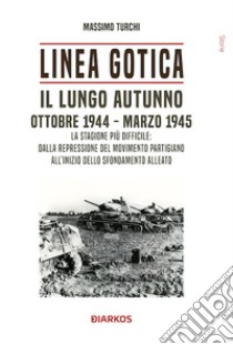 Linea Gotica. Il lungo autunno. Ottobre 1944-Marzo 1945. La stagione più difficile: dalla repressione del movimento partigiano all'inizio dello sfondamento alleato libro di Turchi Massimo