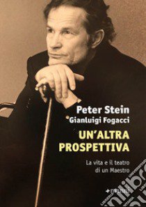 Un'altra prospettiva. La vita e il teatro di un Maestro libro di Stein Peter; Fogacci Gianluigi