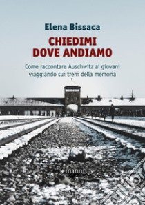 Chiedimi dove andiamo. Come raccontare Auschwitz ai giovani viaggiando sui treni della memoria libro di Bissaca Elena