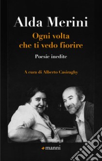 Ogni volta che ti vedo fiorire. Poesie inedite libro di Merini Alda; Casiraghy A. (cur.)