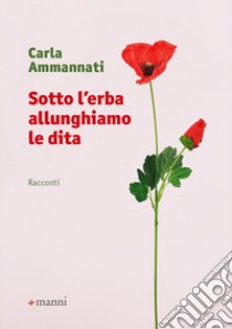 Sotto l'erba allunghiamo le dita libro di Ammannati Carla