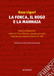 La forca, il rogo e la mannaia. Ortensio Abbaticchio medico di Terra d'Otranto arrestato per eresia impiccato per calunnia a Roma nel 1566 libro di Ligori Enzo