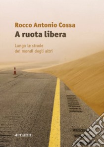 A ruota libera. Lungo le strade dei mondi degli altri libro di Cossa Rocco Antonio