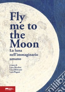 Fly me to the moon. La luna nell'immaginario umano libro di Nicolini L. (cur.); Beltrami L. (cur.); Pagani L. (cur.)