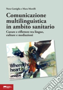 Comunicazione multilinguistica in ambito sanitario. Curare e riflettere tra lingue, culture e mediazioni libro di Gattiglia Nora; Morelli Mara