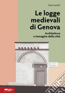 Le logge medievali di Genova. Architettura e immagine della città libro di Leandri Gaia