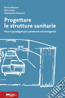 Progettare le strutture sanitarie. Nuovi paradigmi per pandemie ed emergenze libro di Dassori Enrico; Lanza Ilmo; Orazzini Alessandro