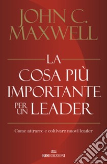 La cosa più importante per un leader. Come attrarre e coltivare nuovi leader libro di Maxwell John C.