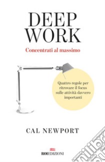 Deep work. Concentrati al massimo. Quattro regole per ritrovare il focus sulle attività davvero importanti libro di Newport Cal