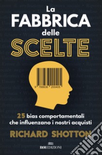 La fabbrica delle scelte. 25 bias comportamentali che influenzano i nostri acquisti libro di Shotton Richard