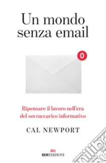 Un mondo senza email. Ripensare il lavoro nell'era del sovraccarico informativo libro di Newport Cal