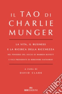 Il Tao di Charlie Munger. La vita, il business e la ricerca della ricchezza nel pensiero del socio di Warren Buffett e vice presidente di Berkshire Hathaway libro di Clark D. (cur.)