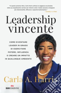 Leadership vincente. Come diventare leader in grado di esercitare potere, influenza e creare un impatto in qualunque ambiente libro di Harris Carla