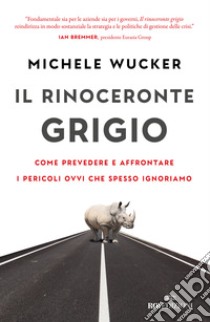 Il rinoceronte grigio. Come prevedere e affrontare i pericoli ovvi che spesso ignoriamo libro di Wucker Michele