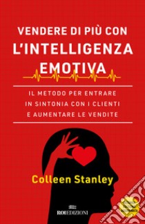 Vendere di più con l'intelligenza emotiva. Il metodo per entrare in sintonia con i clienti e aumentare le vendite libro di Stanley Colleen