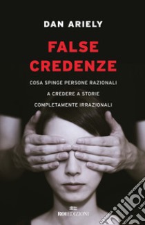 False credenze. Cosa spinge persone razionali a credere a storie completamente irrazionali libro di Ariely Dan