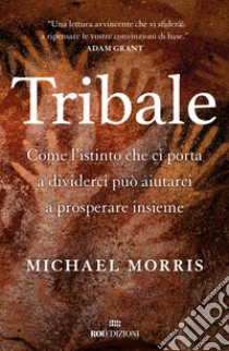 Tribale. Come l'istinto che ci porta a dividerci può aiutarci a prosperare insieme libro di Morris Michael