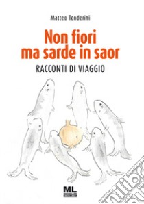 Non fiori ma sarde in saor. Racconti di viaggio libro di Tenderini Matteo