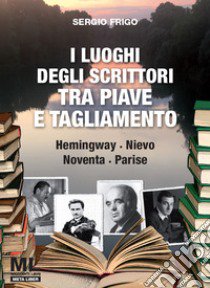 I luoghi degli scrittori tra Piave e Tagliamento. Hemingway, Nievo, Noventa, Parise. Con Contenuto digitale (fornito elettronicamente) libro di Frigo Sergio; Agostini Tiziana; Fogagnolo Paolo